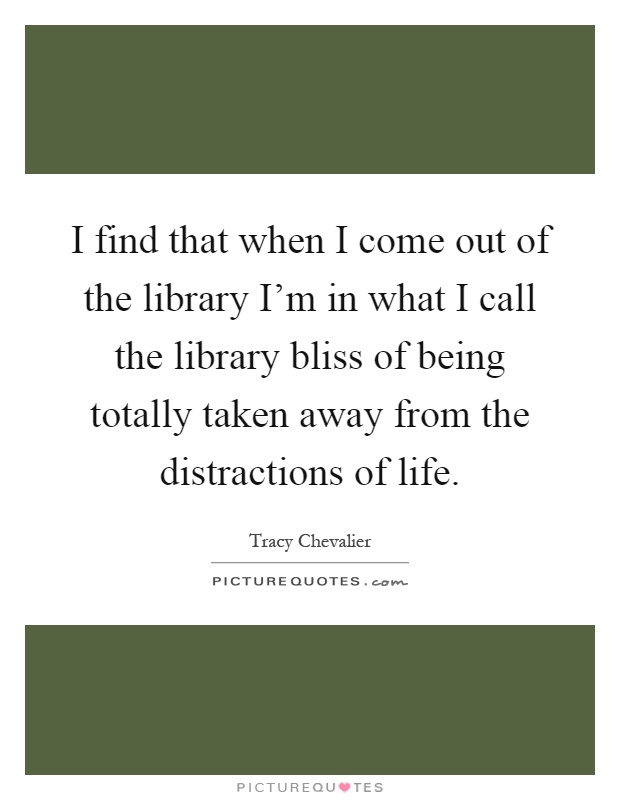 I find that when I come out of the library I'm in what I call the library bliss of being totally taken away from the distractions of life Picture Quote #1
