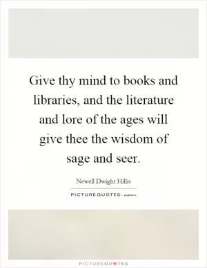 Give thy mind to books and libraries, and the literature and lore of the ages will give thee the wisdom of sage and seer Picture Quote #1