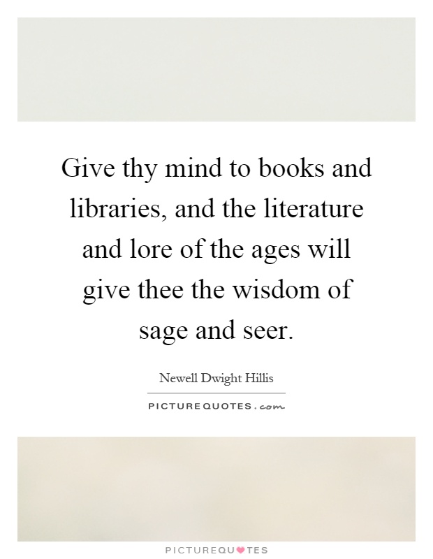 Give thy mind to books and libraries, and the literature and lore of the ages will give thee the wisdom of sage and seer Picture Quote #1