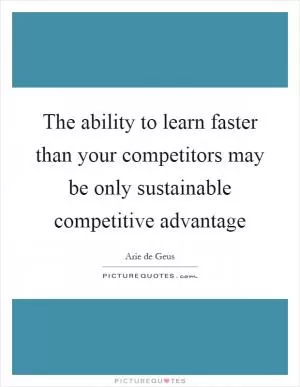 The ability to learn faster than your competitors may be only sustainable competitive advantage Picture Quote #1