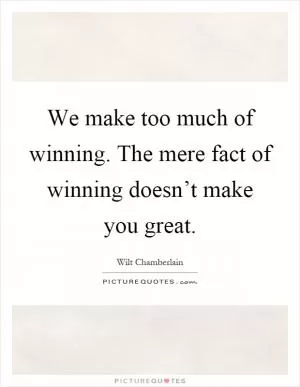 We make too much of winning. The mere fact of winning doesn’t make you great Picture Quote #1
