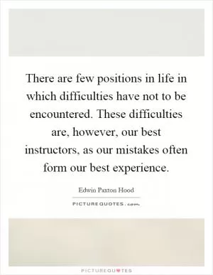 There are few positions in life in which difficulties have not to be encountered. These difficulties are, however, our best instructors, as our mistakes often form our best experience Picture Quote #1