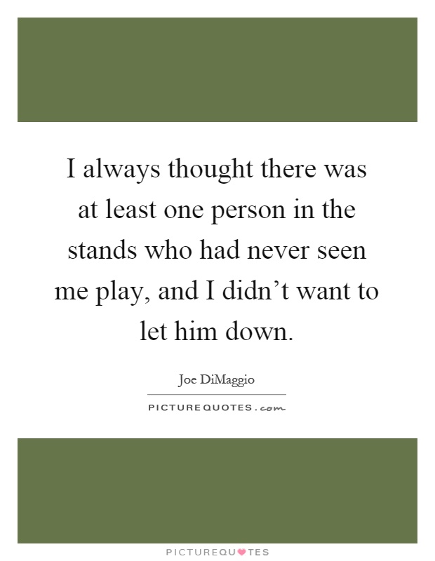 I always thought there was at least one person in the stands who had never seen me play, and I didn't want to let him down Picture Quote #1