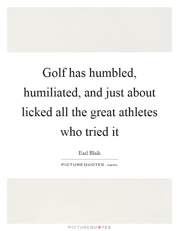 Golf has humbled, humiliated, and just about licked all the great athletes who tried it Picture Quote #1