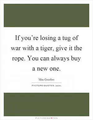 If you’re losing a tug of war with a tiger, give it the rope. You can always buy a new one Picture Quote #1