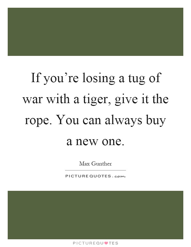 If you're losing a tug of war with a tiger, give it the rope. You can always buy a new one Picture Quote #1