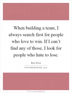 When building a team, I always search first for people who love to win. If I can’t find any of those, I look for people who hate to lose Picture Quote #1