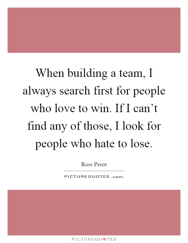 When building a team, I always search first for people who love to win. If I can't find any of those, I look for people who hate to lose Picture Quote #1