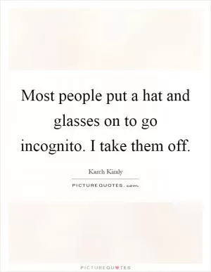 Most people put a hat and glasses on to go incognito. I take them off Picture Quote #1
