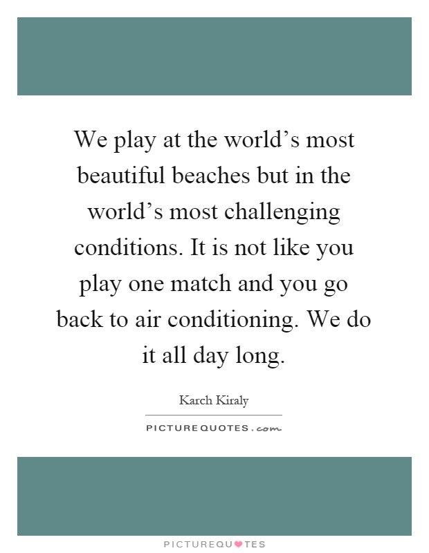 We play at the world's most beautiful beaches but in the world's most challenging conditions. It is not like you play one match and you go back to air conditioning. We do it all day long Picture Quote #1