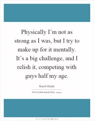 Physically I’m not as strong as I was, but I try to make up for it mentally. It’s a big challenge, and I relish it, competing with guys half my age Picture Quote #1