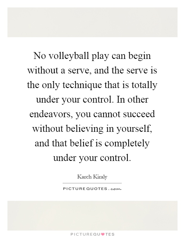 No volleyball play can begin without a serve, and the serve is the only technique that is totally under your control. In other endeavors, you cannot succeed without believing in yourself, and that belief is completely under your control Picture Quote #1
