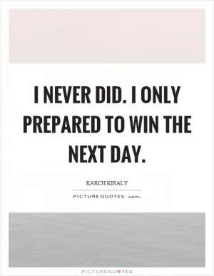 I never did. I only prepared to win the next day Picture Quote #1