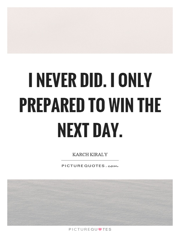 I never did. I only prepared to win the next day Picture Quote #1