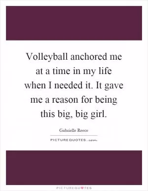 Volleyball anchored me at a time in my life when I needed it. It gave me a reason for being this big, big girl Picture Quote #1