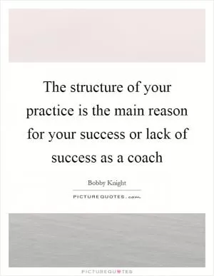 The structure of your practice is the main reason for your success or lack of success as a coach Picture Quote #1