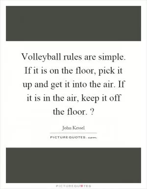 Volleyball rules are simple. If it is on the floor, pick it up and get it into the air. If it is in the air, keep it off the floor.? Picture Quote #1