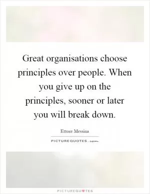 Great organisations choose principles over people. When you give up on the principles, sooner or later you will break down Picture Quote #1