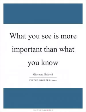 What you see is more important than what you know Picture Quote #1