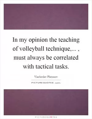 In my opinion the teaching of volleyball technique,..., must always be correlated with tactical tasks Picture Quote #1