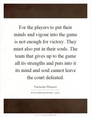 For the players to put their minds and vigour into the game is not enough for victory. They must also put in their souls. The team that gives up to the game all its strengths and puts into it its mind and soul cannot leave the court defeated Picture Quote #1