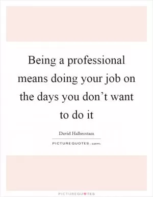 Being a professional means doing your job on the days you don’t want to do it Picture Quote #1