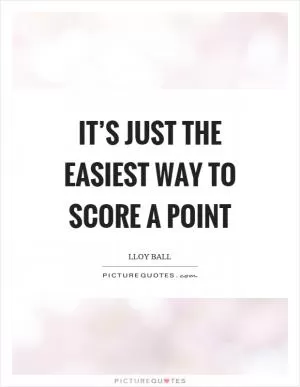It’s just the easiest way to score a point Picture Quote #1