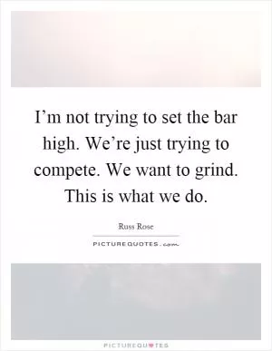 I’m not trying to set the bar high. We’re just trying to compete. We want to grind. This is what we do Picture Quote #1
