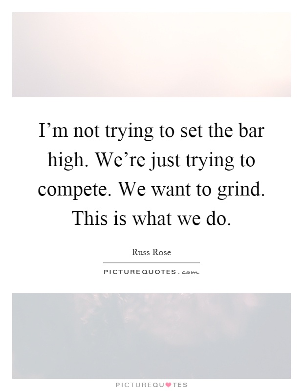 I'm not trying to set the bar high. We're just trying to compete. We want to grind. This is what we do Picture Quote #1