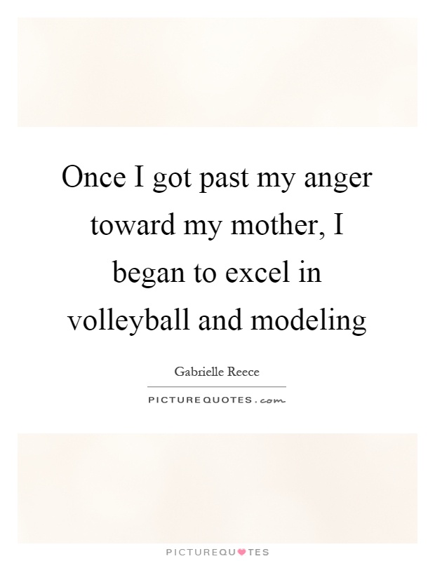 Once I got past my anger toward my mother, I began to excel in volleyball and modeling Picture Quote #1