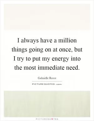 I always have a million things going on at once, but I try to put my energy into the most immediate need Picture Quote #1