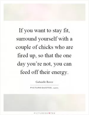 If you want to stay fit, surround yourself with a couple of chicks who are fired up, so that the one day you’re not, you can feed off their energy Picture Quote #1
