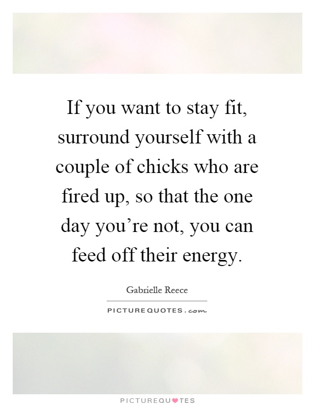 If you want to stay fit, surround yourself with a couple of chicks who are fired up, so that the one day you're not, you can feed off their energy Picture Quote #1