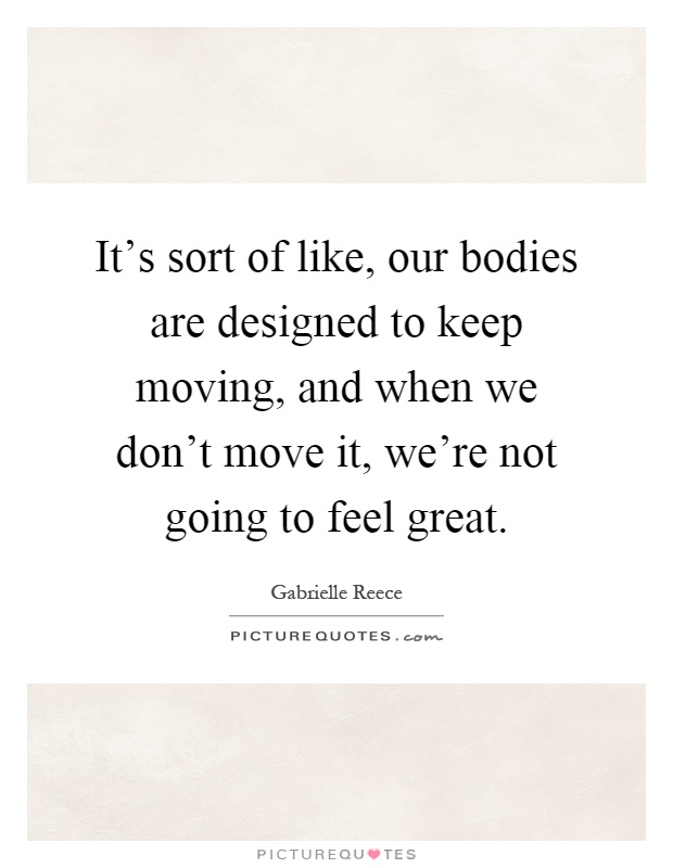 It's sort of like, our bodies are designed to keep moving, and when we don't move it, we're not going to feel great Picture Quote #1