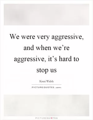 We were very aggressive, and when we’re aggressive, it’s hard to stop us Picture Quote #1