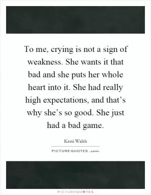 To me, crying is not a sign of weakness. She wants it that bad and she puts her whole heart into it. She had really high expectations, and that’s why she’s so good. She just had a bad game Picture Quote #1