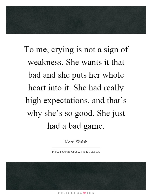 To me, crying is not a sign of weakness. She wants it that bad and she puts her whole heart into it. She had really high expectations, and that's why she's so good. She just had a bad game Picture Quote #1