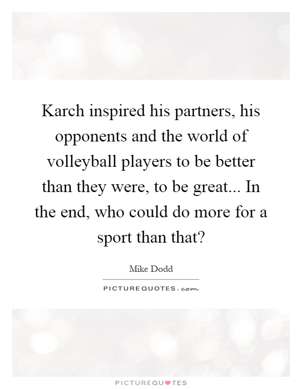 Karch inspired his partners, his opponents and the world of volleyball players to be better than they were, to be great... In the end, who could do more for a sport than that? Picture Quote #1