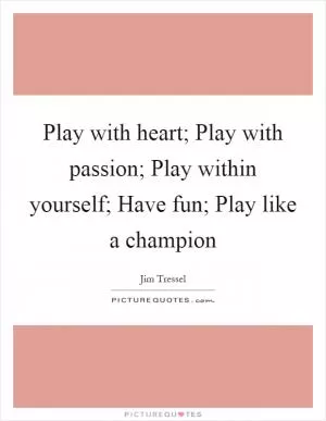 Play with heart; Play with passion; Play within yourself; Have fun; Play like a champion Picture Quote #1