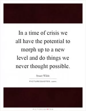 In a time of crisis we all have the potential to morph up to a new level and do things we never thought possible Picture Quote #1