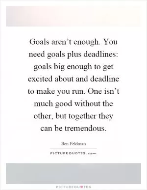Goals aren’t enough. You need goals plus deadlines: goals big enough to get excited about and deadline to make you run. One isn’t much good without the other, but together they can be tremendous Picture Quote #1