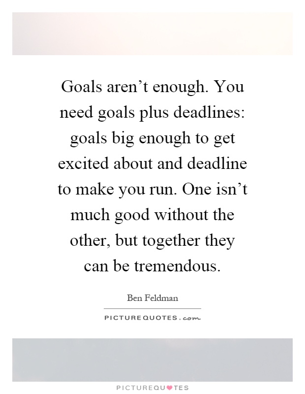 Goals aren't enough. You need goals plus deadlines: goals big enough to get excited about and deadline to make you run. One isn't much good without the other, but together they can be tremendous Picture Quote #1