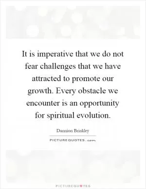 It is imperative that we do not fear challenges that we have attracted to promote our growth. Every obstacle we encounter is an opportunity for spiritual evolution Picture Quote #1