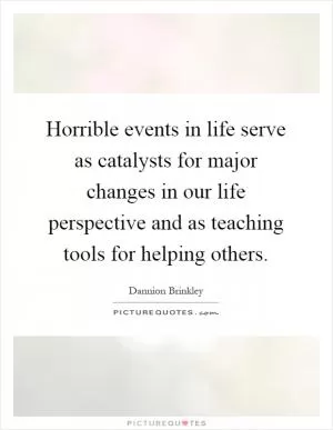 Horrible events in life serve as catalysts for major changes in our life perspective and as teaching tools for helping others Picture Quote #1