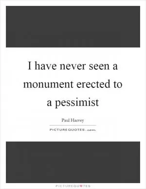 I have never seen a monument erected to a pessimist Picture Quote #1