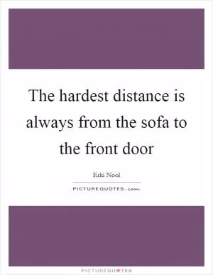 The hardest distance is always from the sofa to the front door Picture Quote #1