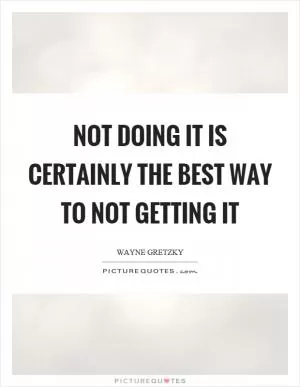 Not doing it is certainly the best way to not getting it Picture Quote #1