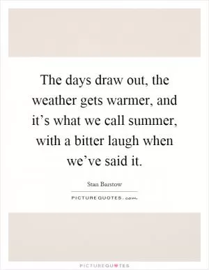 The days draw out, the weather gets warmer, and it’s what we call summer, with a bitter laugh when we’ve said it Picture Quote #1