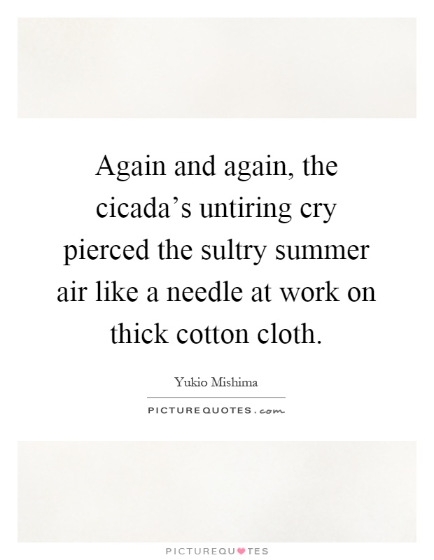 Again and again, the cicada's untiring cry pierced the sultry summer air like a needle at work on thick cotton cloth Picture Quote #1