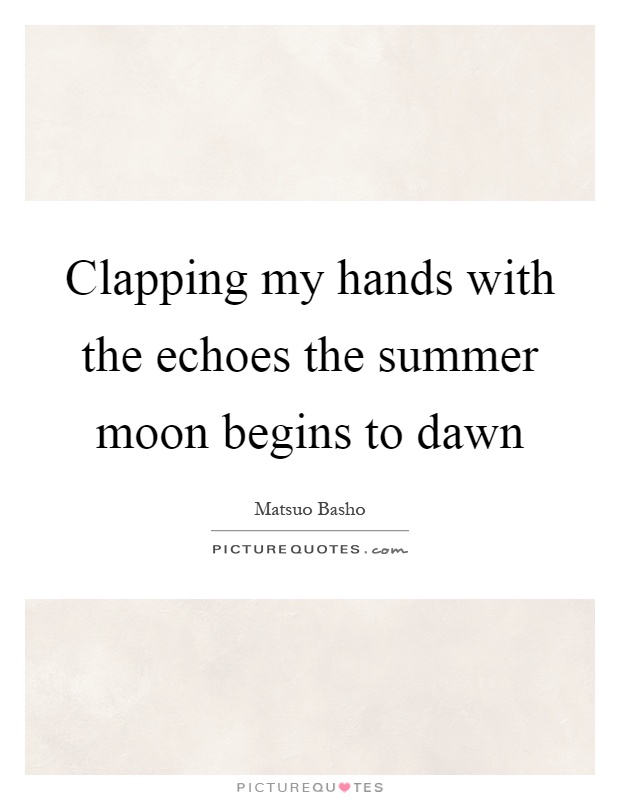 Clapping my hands with the echoes the summer moon begins to dawn Picture Quote #1